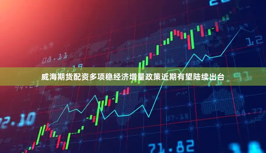 威海期货配资多项稳经济增量政策近期有望陆续出台