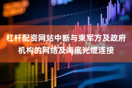 杠杆配资网站中断与柬军方及政府机构的网络及海底光缆连接