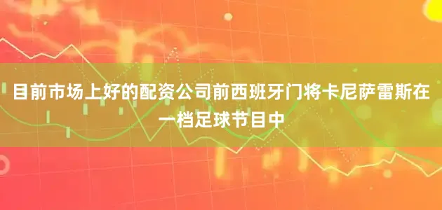 目前市场上好的配资公司前西班牙门将卡尼萨雷斯在一档足球节目中