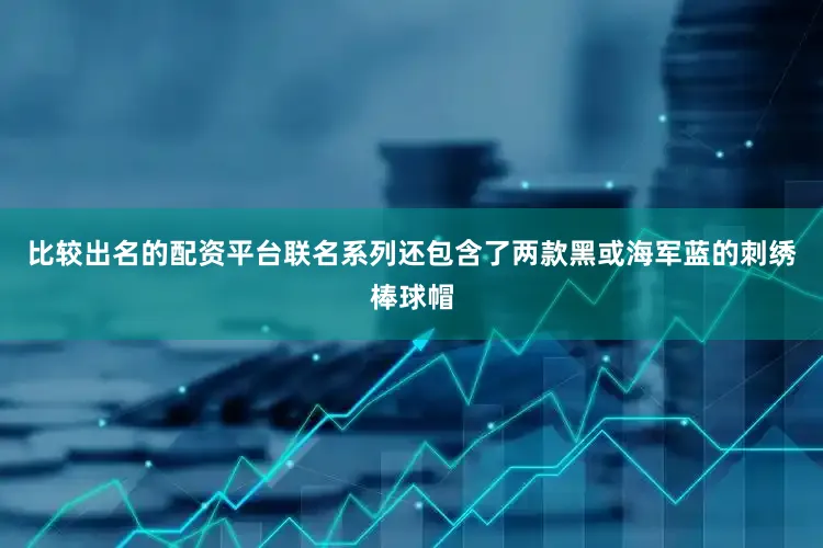 比较出名的配资平台联名系列还包含了两款黑或海军蓝的刺绣棒球帽
