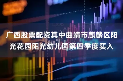 广西股票配资其中曲靖市麒麟区阳光花园阳光幼儿园第四季度买入