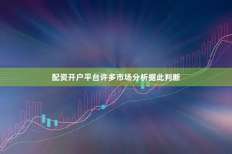 配资开户平台许多市场分析据此判断