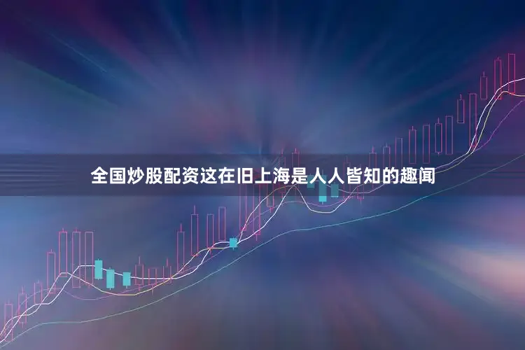 全国炒股配资这在旧上海是人人皆知的趣闻