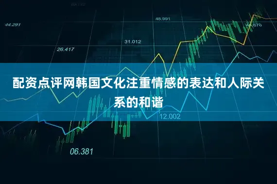 配资点评网韩国文化注重情感的表达和人际关系的和谐