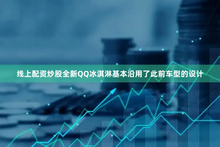 线上配资炒股全新QQ冰淇淋基本沿用了此前车型的设计