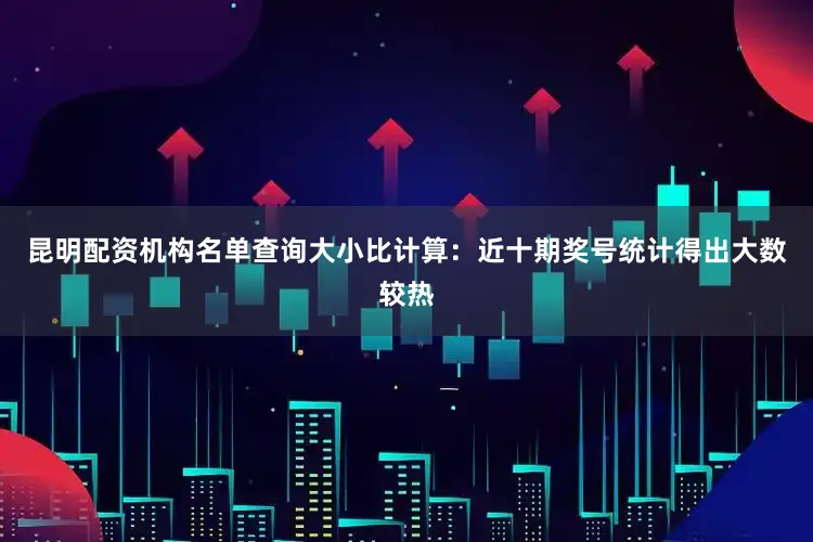 昆明配资机构名单查询　　大小比计算：近十期奖号统计得出大数较热