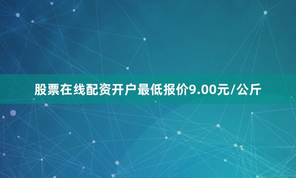 股票在线配资开户最低报价9.00元/公斤