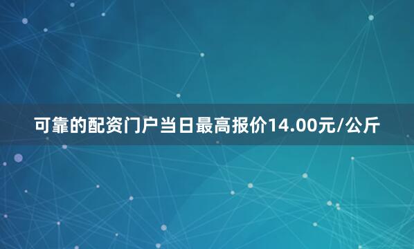 可靠的配资门户当日最高报价14.00元/公斤