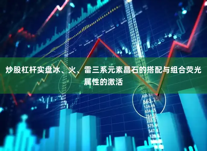 炒股杠杆实盘冰、火、雷三系元素晶石的搭配与组合荧光属性的激活