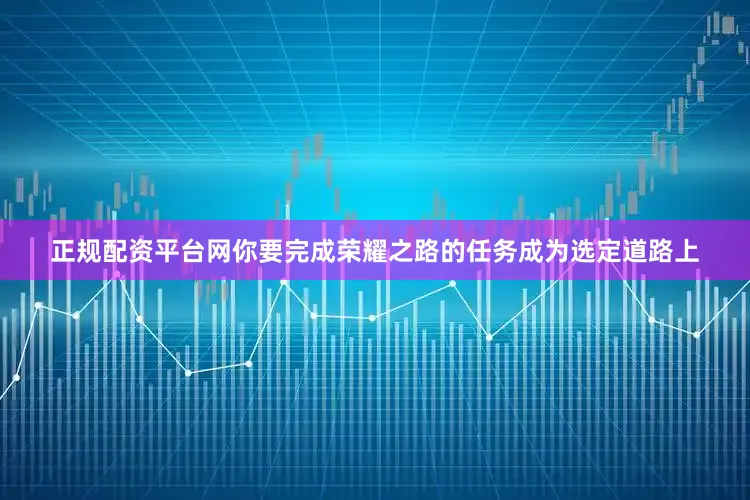 正规配资平台网你要完成荣耀之路的任务成为选定道路上