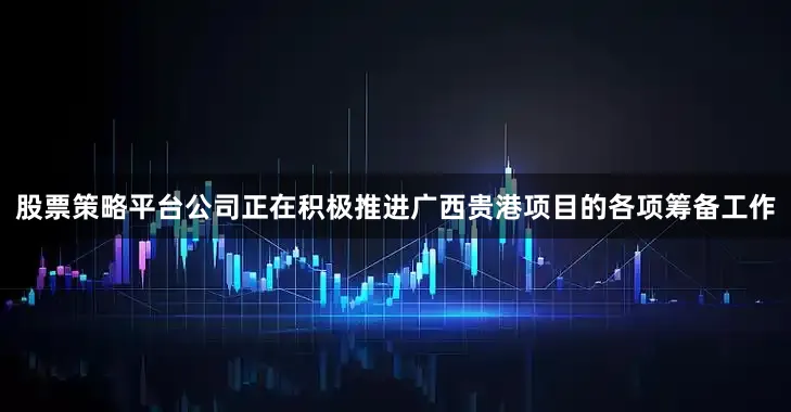 股票策略平台公司正在积极推进广西贵港项目的各项筹备工作