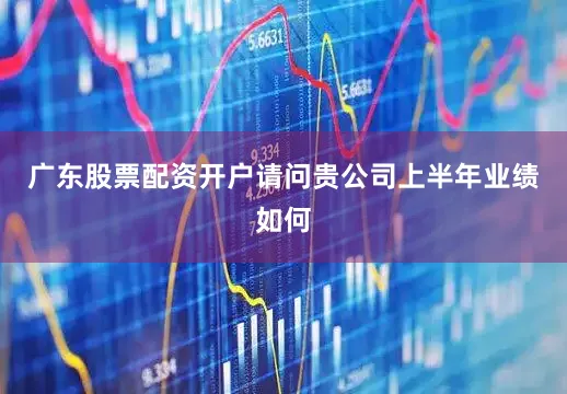 广东股票配资开户请问贵公司上半年业绩如何