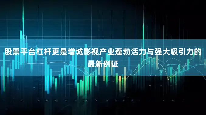 股票平台杠杆更是增城影视产业蓬勃活力与强大吸引力的最新例证