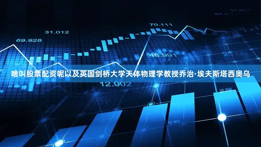 啥叫股票配资呢以及英国剑桥大学天体物理学教授乔治·埃夫斯塔西奥乌