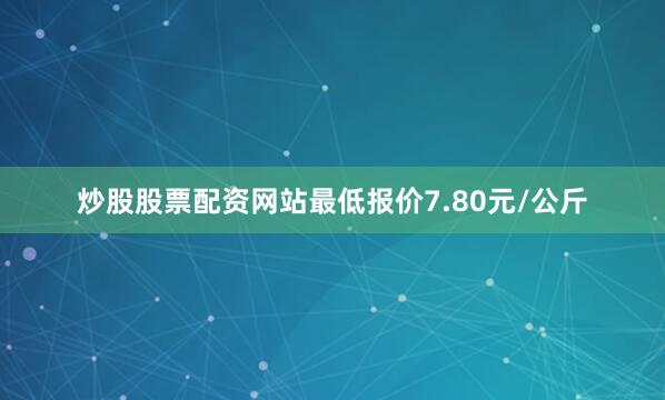 炒股股票配资网站最低报价7.80元/公斤