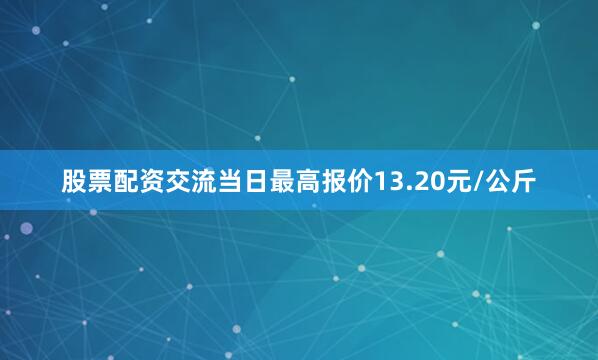 股票配资交流当日最高报价13.20元/公斤