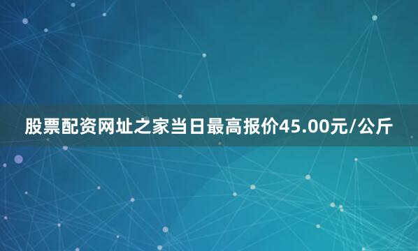 股票配资网址之家当日最高报价45.00元/公斤