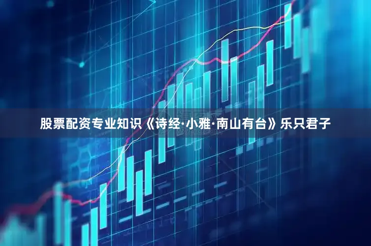 股票配资专业知识《诗经·小雅·南山有台》乐只君子