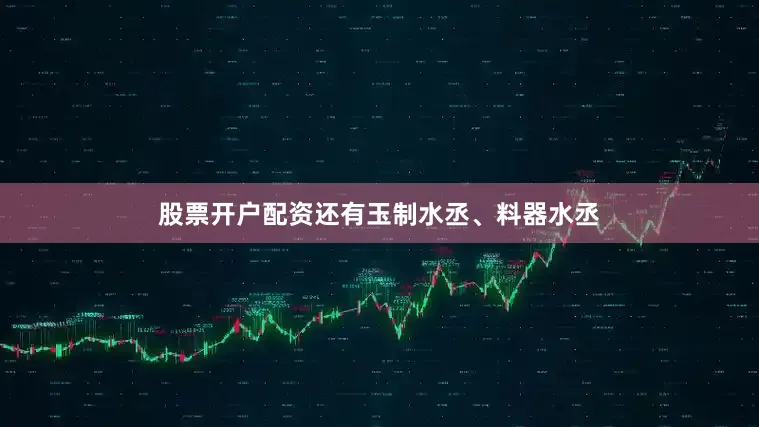 股票开户配资还有玉制水丞、料器水丞