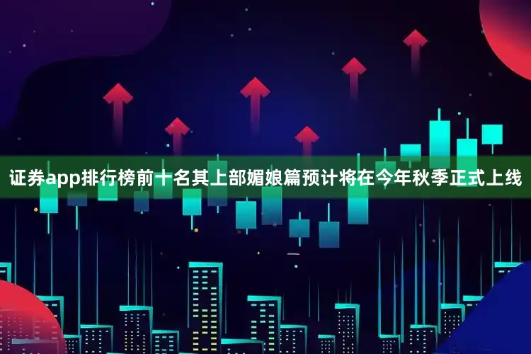 证券app排行榜前十名其上部媚娘篇预计将在今年秋季正式上线