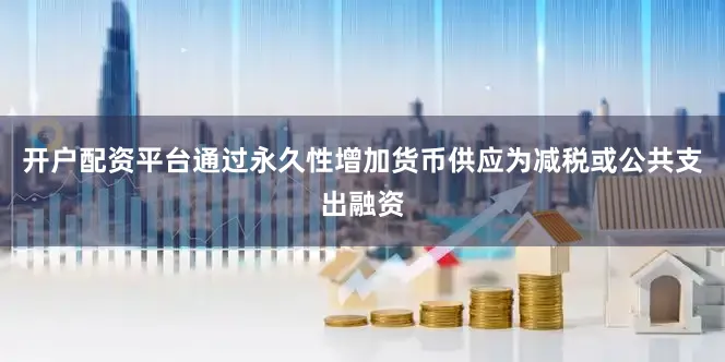 开户配资平台通过永久性增加货币供应为减税或公共支出融资