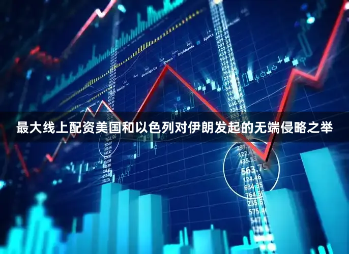 最大线上配资美国和以色列对伊朗发起的无端侵略之举