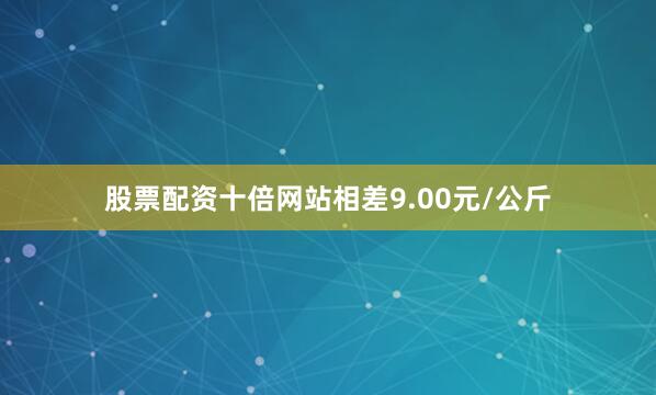 股票配资十倍网站相差9.00元/公斤