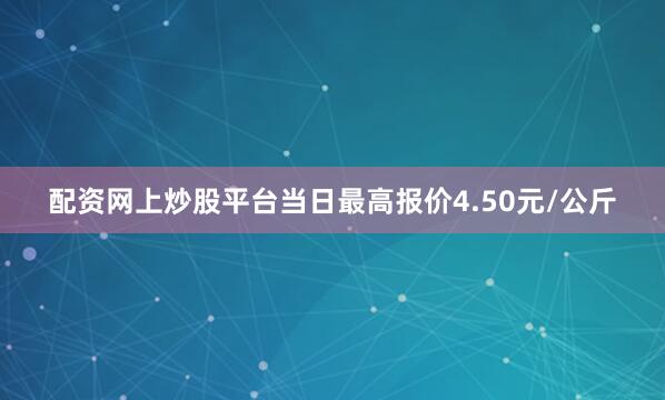配资网上炒股平台当日最高报价4.50元/公斤