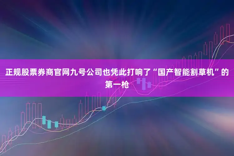 正规股票券商官网九号公司也凭此打响了“国产智能割草机”的第一枪