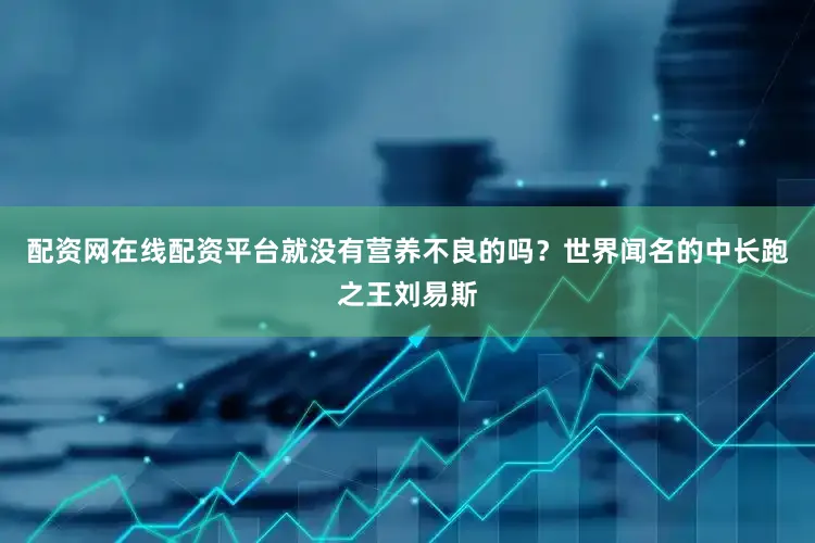 配资网在线配资平台就没有营养不良的吗？世界闻名的中长跑之王刘易斯