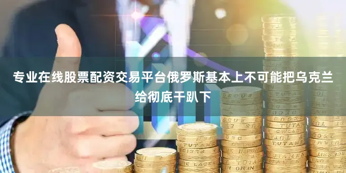 专业在线股票配资交易平台俄罗斯基本上不可能把乌克兰给彻底干趴下