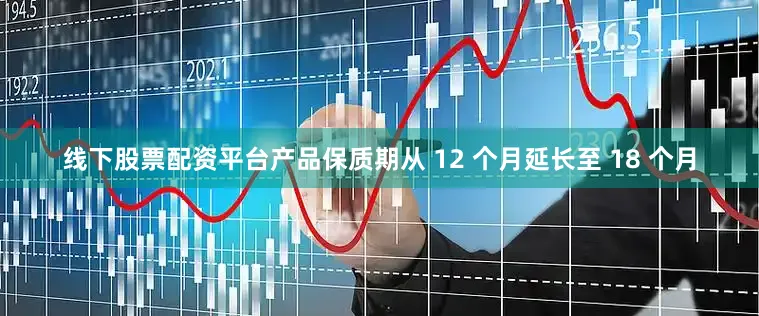 线下股票配资平台产品保质期从 12 个月延长至 18 个月