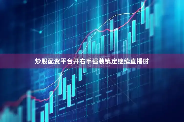 炒股配资平台开右手强装镇定继续直播时