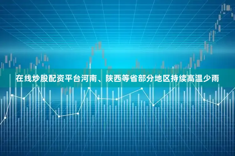 在线炒股配资平台河南、陕西等省部分地区持续高温少雨