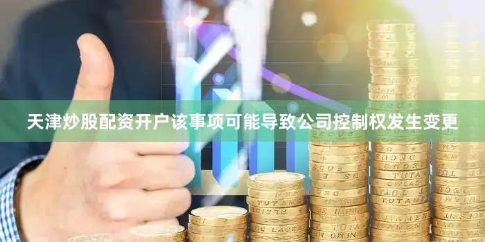 天津炒股配资开户该事项可能导致公司控制权发生变更