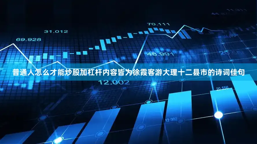 普通人怎么才能炒股加杠杆内容皆为徐霞客游大理十二县市的诗词佳句
