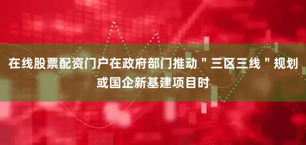 在线股票配资门户在政府部门推动＂三区三线＂规划或国企新基建项目时