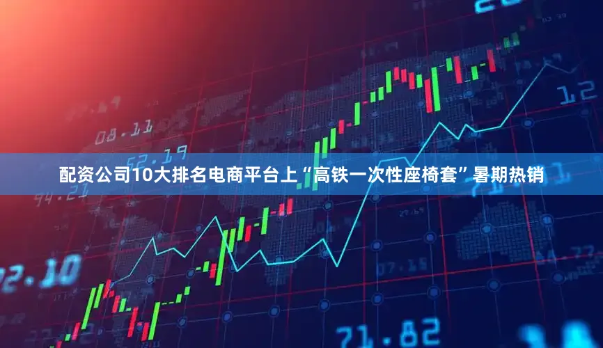 配资公司10大排名电商平台上“高铁一次性座椅套”暑期热销