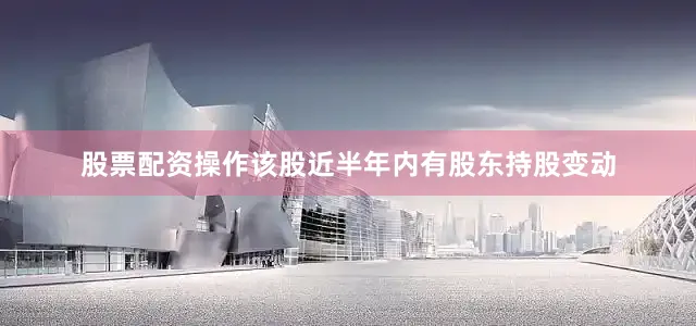 股票配资操作该股近半年内有股东持股变动