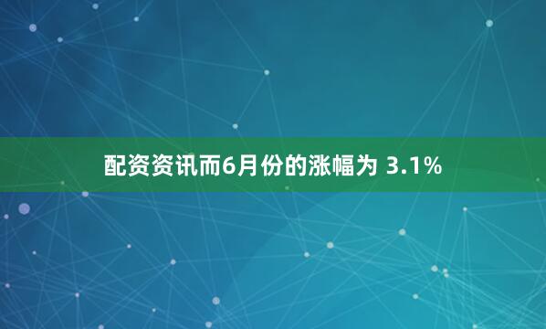 配资资讯而6月份的涨幅为 3.1%