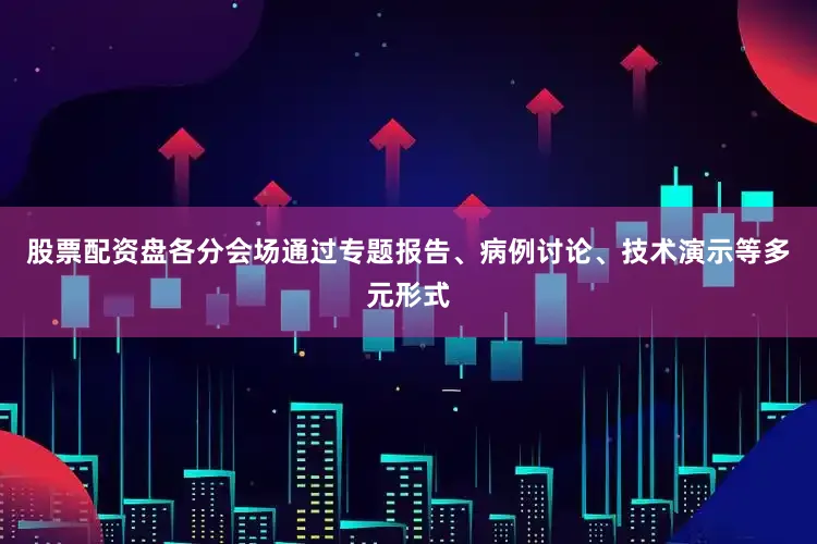 股票配资盘各分会场通过专题报告、病例讨论、技术演示等多元形式
