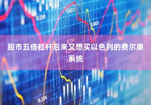 股市五倍杠杆后来又想买以色列的费尔康系统