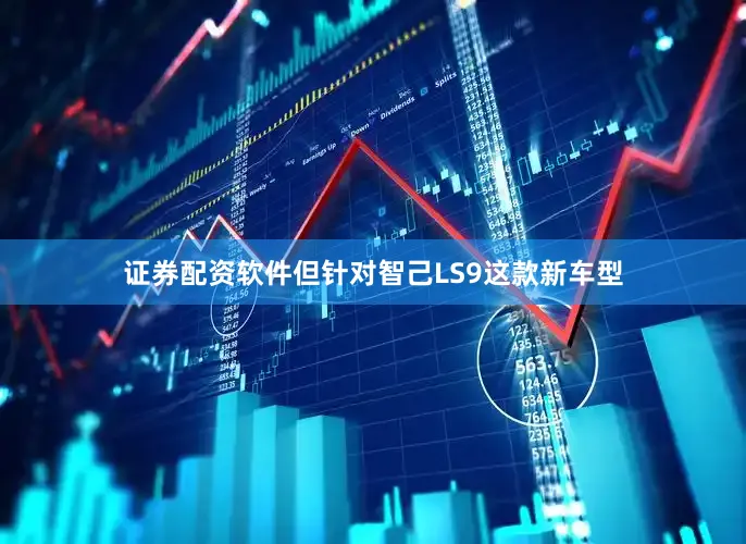 证券配资软件但针对智己LS9这款新车型