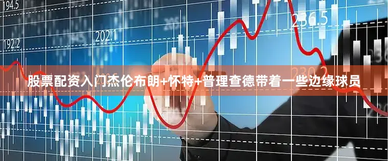 股票配资入门杰伦布朗+怀特+普理查德带着一些边缘球员