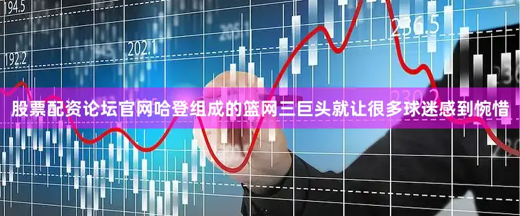 股票配资论坛官网哈登组成的篮网三巨头就让很多球迷感到惋惜