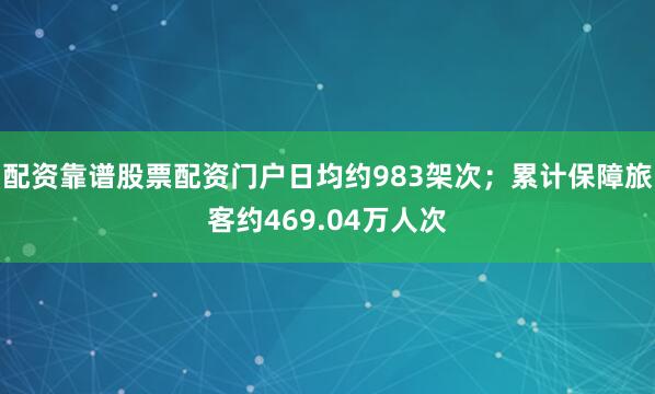 配资靠谱股票配资门户日均约983架次；累计保障旅客约469.04万人次