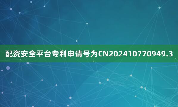 配资安全平台专利申请号为CN202410770949.3