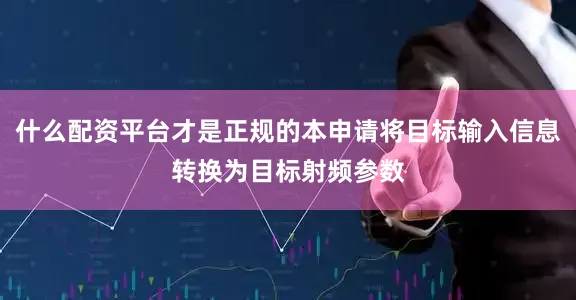 什么配资平台才是正规的本申请将目标输入信息转换为目标射频参数