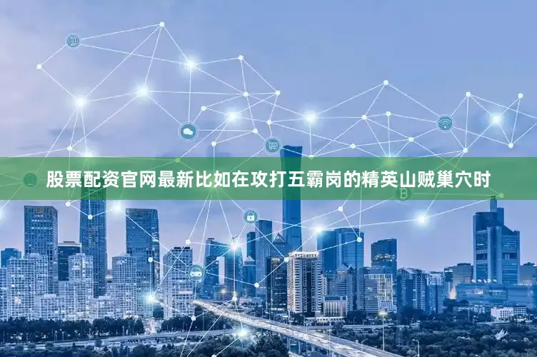股票配资官网最新比如在攻打五霸岗的精英山贼巢穴时