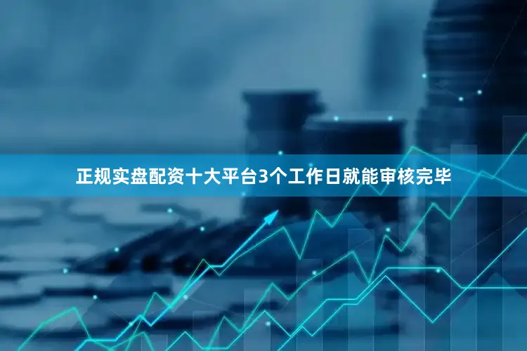 正规实盘配资十大平台3个工作日就能审核完毕